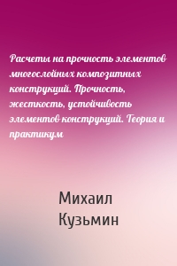 Расчеты на прочность элементов многослойных композитных конструкций. Прочность, жесткость, устойчивость элементов конструкций. Теория и практикум