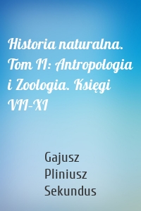 Historia naturalna. Tom II: Antropologia i Zoologia. Księgi VII–XI