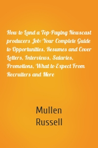 How to Land a Top-Paying Newscast producers Job: Your Complete Guide to Opportunities, Resumes and Cover Letters, Interviews, Salaries, Promotions, What to Expect From Recruiters and More