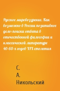 Русское мировоззрение. Как возможно в России позитивное дело: поиски ответа в отечественной философии и классической литературе 40–60-х годов ХIХ столетия