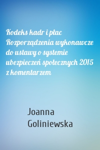 Kodeks kadr i płac Rozporządzenia wykonawcze do ustawy o systemie ubezpieczeń społecznych 2015 z komentarzem