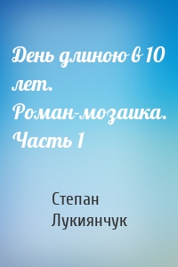 День длиною в 10 лет. Роман-мозаика. Часть 1