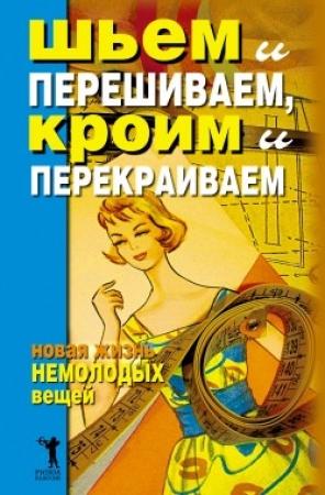 Обложка книги «Шьем и перешиваем, кроим и перекраиваем. Новая жизнь немолодых вещей» — Дарья Нестерова