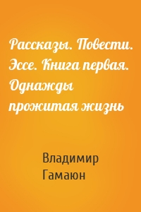 Рассказы. Повести. Эссе. Книга первая. Однажды прожитая жизнь