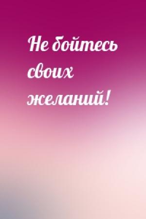 Обложка книги «Не бойтесь своих желаний!»