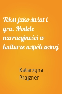 Tekst jako świat i gra. Modele narracyjności w kulturze współczesnej