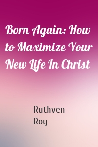 Born Again: How to Maximize Your New Life In Christ