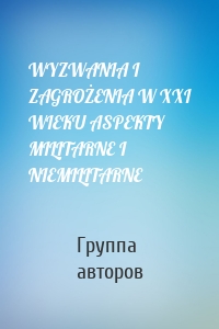 WYZWANIA I ZAGROŻENIA W XXI WIEKU ASPEKTY MILITARNE I NIEMILITARNE