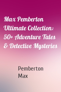 Max Pemberton Ultimate Collection: 50+ Adventure Tales & Detective Mysteries