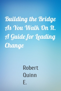 Building the Bridge As You Walk On It. A Guide for Leading Change
