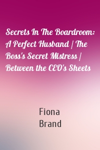 Secrets In The Boardroom: A Perfect Husband / The Boss's Secret Mistress / Between the CEO's Sheets