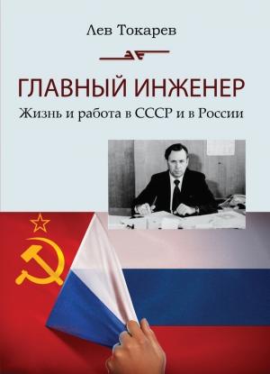 Обложка книги «Главный инженер. Жизнь и работа в СССР и в России. (Техника и политика. Радости и печали)» — Лев Токарев