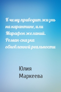 К чему приводит жизнь на карантине, или Марафон желаний. Роман-сказка обновленной реальности