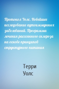 Протокол Уолс. Новейшее исследование аутоиммунных заболеваний. Программа лечения рассеянного склероза на основе принципов структурного питания