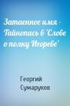 Георгий Сумаруков - Затаенное имя - Тайнопись в 'Слове о полку Игореве'
