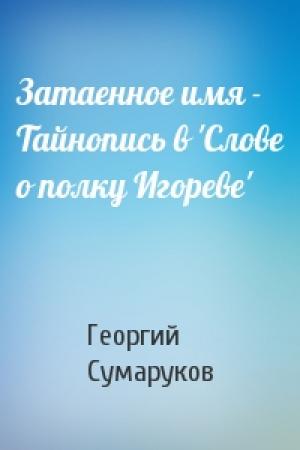 Обложка книги «Затаенное имя - Тайнопись в 'Слове о полку Игореве'» — Георгий Сумаруков