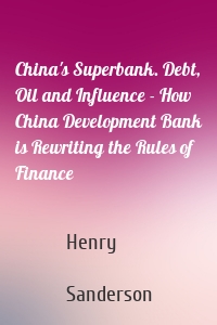 China's Superbank. Debt, Oil and Influence - How China Development Bank is Rewriting the Rules of Finance