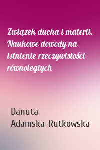 Związek ducha i materii. Naukowe dowody na istnienie rzeczywistości równoległych