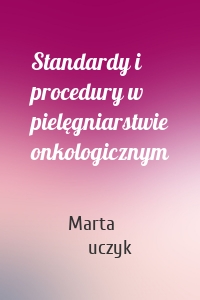 Standardy i procedury w pielęgniarstwie onkologicznym