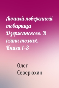 Личный поверенный товарища Дзержинского. В пяти томах. Книги 1—3