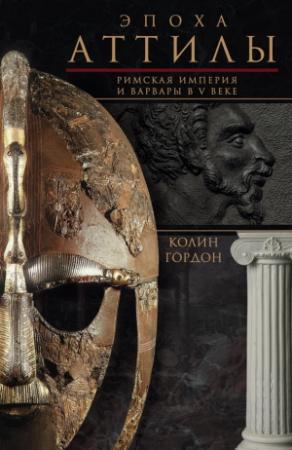 Обложка книги «Эпоха Аттилы. Римская империя и варвары в V веке» — Колин Гордон
