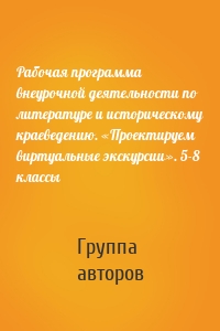 Рабочая программа внеурочной деятельности по литературе и историческому краеведению. «Проектируем виртуальные экскурсии». 5-8 классы