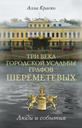 Обложка книги «Три века городской усадьбы графов Шереметевых. Люди и события» — Алла Краско