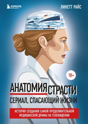 Обложка книги «Анатомия страсти. Сериал, спасающий жизни. История создания самой продолжительной медицинской драмы на телевидении» — Линетт Райс
