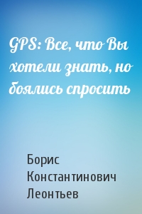 Борис Константинович Леонтьев - GPS: Все, что Вы хотели знать, но боялись спросить