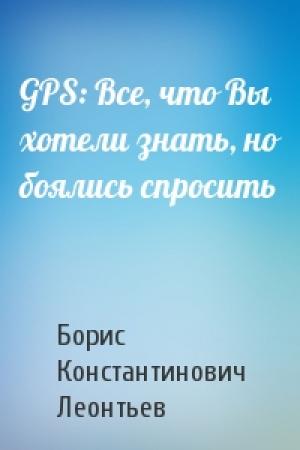 Обложка книги «GPS: Все, что Вы хотели знать, но боялись спросить» — Борис Константинович Леонтьев