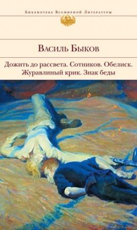 Обложка книги «Дожить до рассвета; Сотников; Обелиск; Журавлиный крик; Знак беды» — Василь Быков