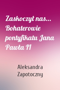 Zaskoczył nas... Bohaterowie pontyfikatu Jana Pawła II