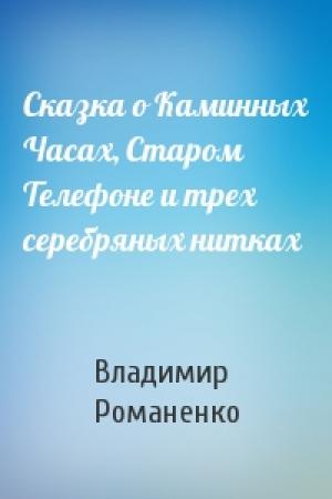 Обложка книги «Сказка о Каминных Часах, Старом Телефоне и трех серебряных нитках» — Владимир Романенко