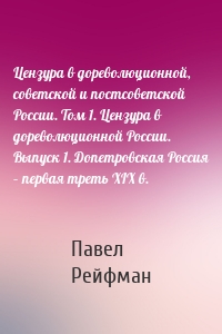 Цензура в дореволюционной, советской и постсоветской России. Том 1. Цензура в дореволюционной России. Выпуск 1. Допетровская Россия – первая треть XIX в.