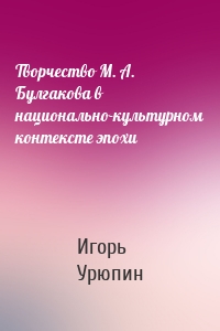 Творчество М. А. Булгакова в национально-культурном контексте эпохи