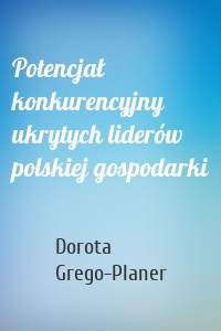 Potencjał konkurencyjny ukrytych liderów polskiej gospodarki