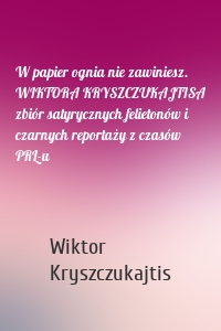 W papier ognia nie zawiniesz. WIKTORA KRYSZCZUKAJTISA zbiór satyrycznych felietonów i czarnych reportaży z czasów PRL-u