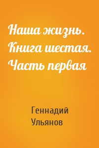 Наша жизнь. Книга шестая. Часть первая