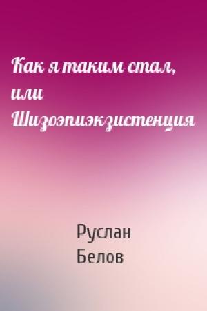 Обложка книги «Как я таким стал, или Шизоэпиэкзистенция» — Руслан Белов