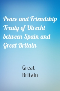 Peace and Friendship Treaty of Utrecht between Spain and Great Britain