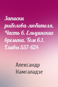 Записки рыболова-любителя. Часть 6. Ельцинские времена. Том 6.1. Главы 557-624