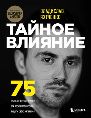 Обложка книги «Тайное влияние. 75 психологических уловок для бескомпромиссной защиты своих интересов» — Владислав Яхтченко