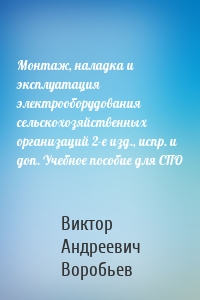 Монтаж, наладка и эксплуатация электрооборудования сельскохозяйственных организаций 2-е изд., испр. и доп. Учебное пособие для СПО