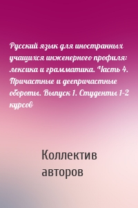 Русский язык для иностранных учащихся инженерного профиля: лексика и грамматика. Часть 4. Причастные и деепричастные обороты. Выпуск 1. Студенты 1–2 курсов