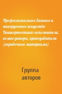 Профессиональное баянное и аккордеонное искусство Башкортостана: исполнители, композиторы, преподаватели (справочные материалы)