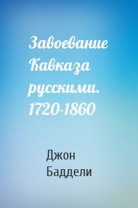 Завоевание Кавказа русскими. 1720-1860