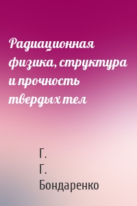 Радиационная физика, структура и прочность твердых тел