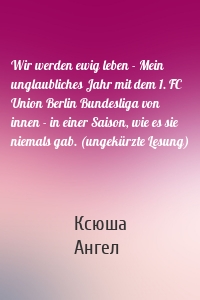 Wir werden ewig leben - Mein unglaubliches Jahr mit dem 1. FC Union Berlin Bundesliga von innen - in einer Saison, wie es sie niemals gab. (ungekürzte Lesung)