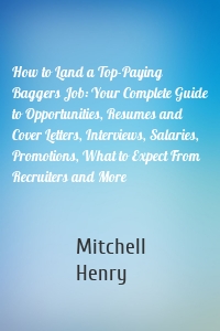 How to Land a Top-Paying Baggers Job: Your Complete Guide to Opportunities, Resumes and Cover Letters, Interviews, Salaries, Promotions, What to Expect From Recruiters and More