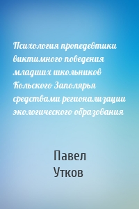 Психология пропедевтики виктимного поведения младших школьников Кольского Заполярья средствами регионализации экологического образования